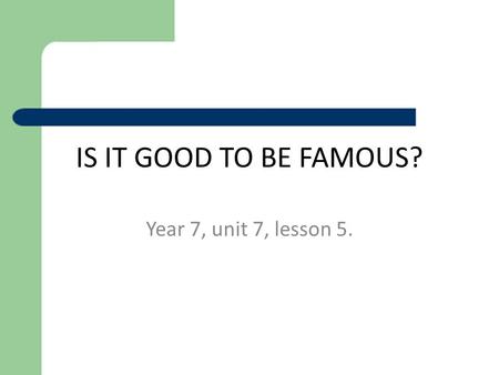 IS IT GOOD TO BE FAMOUS? Year 7, unit 7, lesson 5.