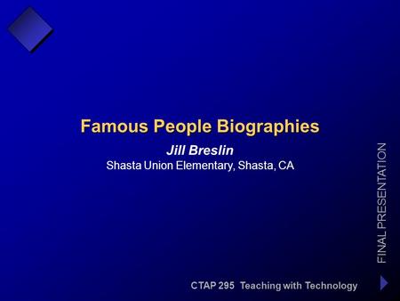 CTAP 295 Teaching with Technology FINAL PRESENTATION Jill Breslin Famous People Biographies Shasta Union Elementary, Shasta, CA.