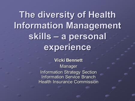 The diversity of Health Information Management skills – a personal experience Vicki Bennett Manager Information Strategy Section Information Service Branch.