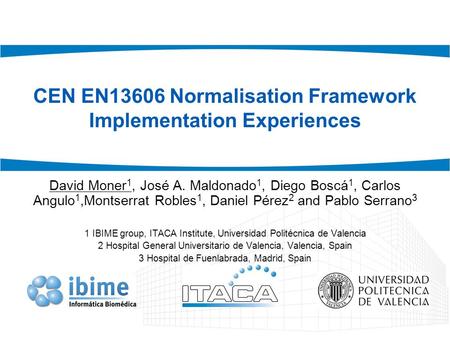 CEN EN13606 Normalisation Framework Implementation Experiences David Moner 1, José A. Maldonado 1, Diego Boscá 1, Carlos Angulo 1,Montserrat Robles 1,