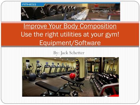 By: Jack Schetter Improve Your Body Composition Use the right utilities at your gym! Equipment/Software.