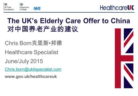 Chris Born 克里斯 邦德 Healthcare Specialist June/July 2015  The UK’s Elderly Care Offer to China 对中国养老产业的建议.