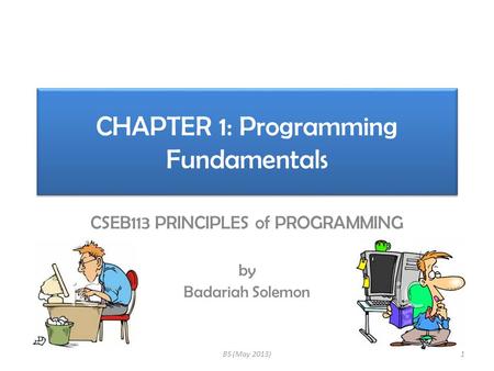 CHAPTER 1: Programming Fundamentals CSEB113 PRINCIPLES of PROGRAMMING by Badariah Solemon 1BS (May 2013)