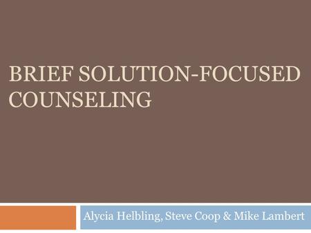 BRIEF SOLUTION-FOCUSED COUNSELING Alycia Helbling, Steve Coop & Mike Lambert.