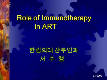 HLMC Role of Immunotherapy in ART Role of Immunotherapy in ART 한림의대 산부인과 서 수 형 서 수 형.
