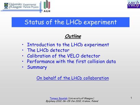 Tomasz Szumlak (University of Glasgow) Epiphany 2010, 06- 09 Jan 2010, Krakow, Poland 1 Status of the LHCb experiment Outline Introduction to the LHCb.