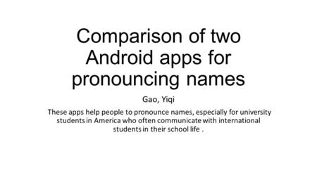 Comparison of two Android apps for pronouncing names Gao, Yiqi These apps help people to pronounce names, especially for university students in America.