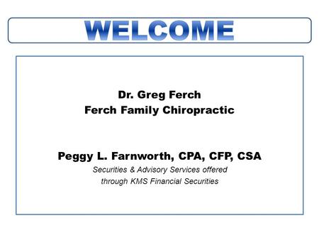 Dr. Greg Ferch Ferch Family Chiropractic Peggy L. Farnworth, CPA, CFP, CSA Securities & Advisory Services offered through KMS Financial Securities.