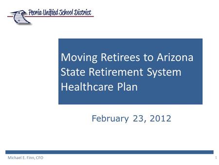 1 Moving Retirees to Arizona State Retirement System Healthcare Plan February 23, 2012 Michael E. Finn, CFO.