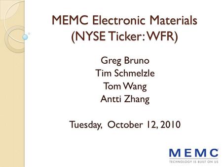 MEMC Electronic Materials (NYSE Ticker: WFR) Greg Bruno Tim Schmelzle Tom Wang Antti Zhang Tuesday, October 12, 2010.
