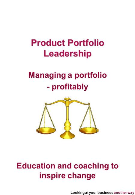 Looking at your business another way Education and coaching to inspire change Product Portfolio Leadership Managing a portfolio - profitably.