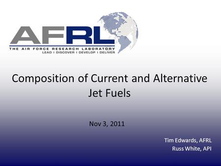Composition of Current and Alternative Jet Fuels Nov 3, 2011 Tim Edwards, AFRL Russ White, API.