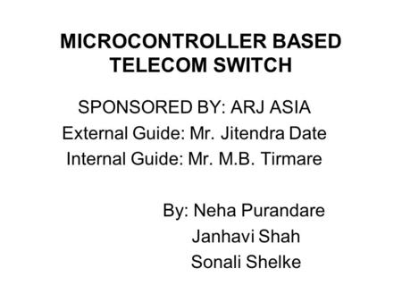 MICROCONTROLLER BASED TELECOM SWITCH SPONSORED BY: ARJ ASIA External Guide: Mr. Jitendra Date Internal Guide: Mr. M.B. Tirmare By: Neha Purandare Janhavi.