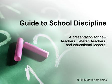 Guide to School Discipline A presentation for new teachers, veteran teachers, and educational leaders. © 2005 Mark Karadimos.
