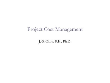 Project Cost Management J.-S. Chou, P.E., Ph.D.. 2 Learning Objectives  Explain basic project cost management principles, concepts, and terms.  Discuss.