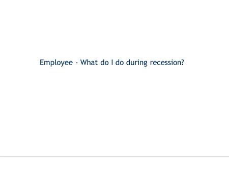Employee - What do I do during recession?. Simple tips for employees during recession times Markets oWe all know that markets have slumped oWe read about.
