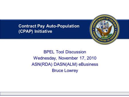 BPEL Tool Discussion Wednesday, November 17, 2010 ASN(RDA) DASN(ALM) eBusiness Bruce Lowrey Contract Pay Auto-Population (CPAP) Initiative.