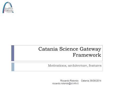 Catania Science Gateway Framework Motivations, architecture, features Catania, 09/06/2014Riccardo Rotondo