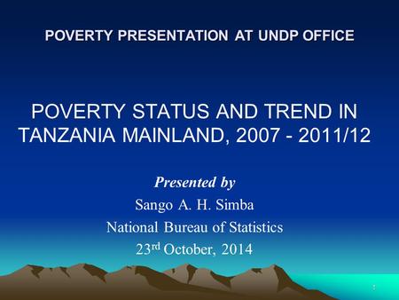 POVERTY PRESENTATION AT UNDP OFFICE POVERTY STATUS AND TREND IN TANZANIA MAINLAND, 2007 - 2011/12 Presented by Sango A. H. Simba National Bureau of Statistics.