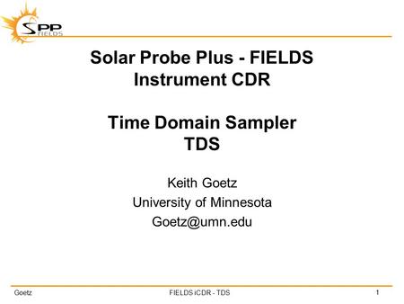 GoetzFIELDS iCDR - TDS Solar Probe Plus - FIELDS Instrument CDR Time Domain Sampler TDS Keith Goetz University of Minnesota 1.