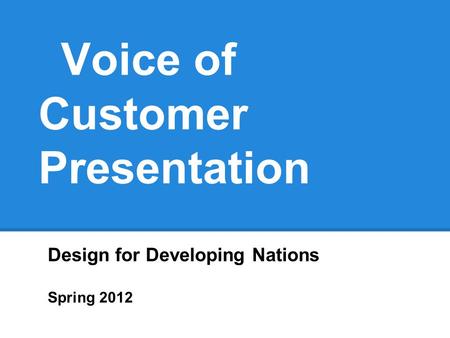 Voice of Customer Presentation Design for Developing Nations Spring 2012.
