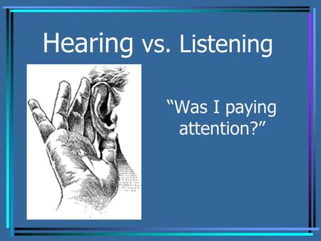 Hearing vs. Listening “Was I paying attention?”. Hearing vs. Listening Do you think there is a difference between hearing and listening? You are right,