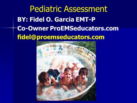 Pediatric Assessment BY: Fidel O. Garcia EMT-P Co-Owner ProEMSeducators.com