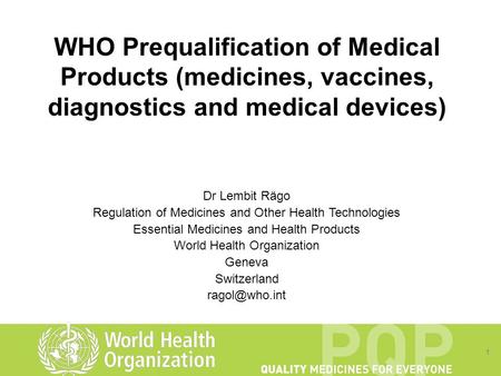 1 WHO Prequalification of Medical Products (medicines, vaccines, diagnostics and medical devices) Dr Lembit Rägo Regulation of Medicines and Other Health.