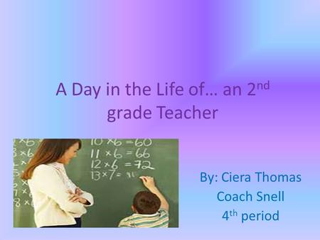 A Day in the Life of… an 2 nd grade Teacher By: Ciera Thomas Coach Snell 4 th period.