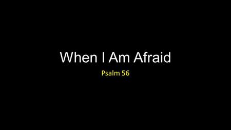 When I Am Afraid Psalm 56.