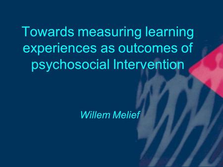 Towards measuring learning experiences as outcomes of psychosocial Intervention Willem Melief.