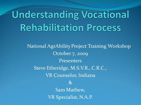 National AgrAbility Project Training Workshop October 7, 2009 Presenters Steve Etheridge, M.S.V.R., C.R.C., VR Counselor, Indiana & Sam Mathew, VR Specialist,