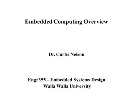 Embedded Computing Overview Dr. Curtis Nelson Engr355 – Embedded Systems Design Walla Walla University.