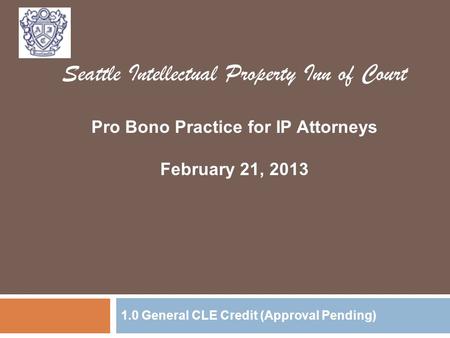 1.0 General CLE Credit (Approval Pending) Seattle Intellectual Property Inn of Court Pro Bono Practice for IP Attorneys February 21, 2013.