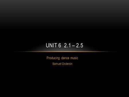 Producing dance music Samuel Ondercin UNIT 6 2.1 – 2.5.