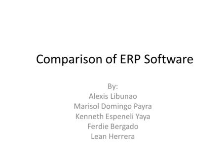 Comparison of ERP Software By: Alexis Libunao Marisol Domingo Payra Kenneth Espeneli Yaya Ferdie Bergado Lean Herrera.
