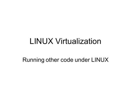 LINUX Virtualization Running other code under LINUX.
