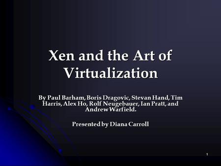 1 Xen and the Art of Virtualization By Paul Barham, Boris Dragovic, Stevan Hand, Tim Harris, Alex Ho, Rolf Neugebauer, Ian Pratt, and Andrew Warfield.