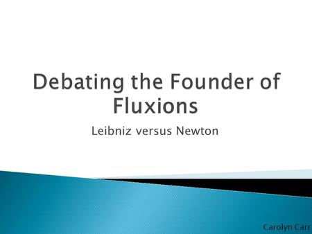 Leibniz versus Newton Fluxions Carolyn Carr.  Theories  Newtonian mechanics  Universal gravitation  Calculus  Optics and Color theory Founded Fluxions.