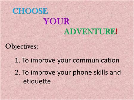 CHOOSE YOUR ADVENTURE! CHOOSE YOUR ADVENTURE! Objectives: 1. To improve your communication 2. To improve your phone skills and etiquette.