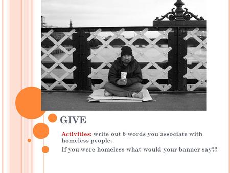 GIVE Activities: write out 6 words you associate with homeless people. If you were homeless-what would your banner say??