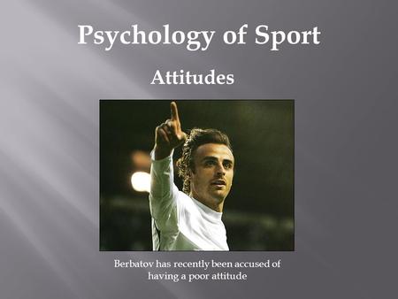 Attitudes Psychology of Sport Berbatov has recently been accused of having a poor attitude.