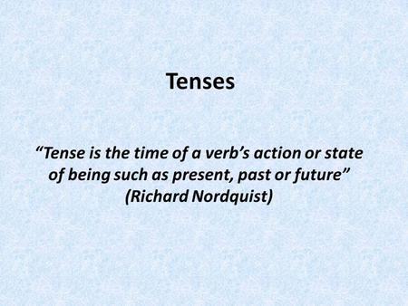 Tenses “Tense is the time of a verb’s action or state of being such as present, past or future” (Richard Nordquist)