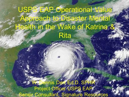 USPS EAP Operational Value Approach to Disaster Mental Health in the Wake of Katrina & Rita W. Dennis Derr Ed.D. SPHR Project Officer USPS EAP Senior Consultant,