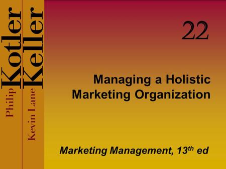 Managing a Holistic Marketing Organization Marketing Management, 13 th ed 22.