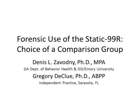 Forensic Use of the Static-99R: Choice of a Comparison Group Denis L. Zavodny, Ph.D., MPA GA Dept. of Behavior Health & DD/Emory University Gregory DeClue,