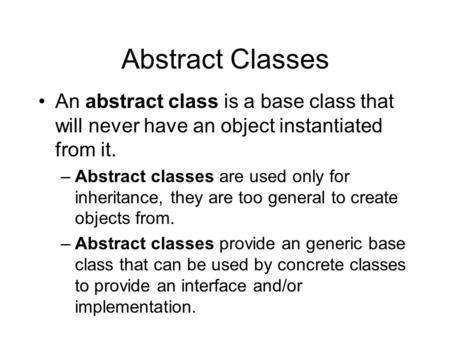 Abstract Classes An abstract class is a base class that will never have an object instantiated from it. –Abstract classes are used only for inheritance,