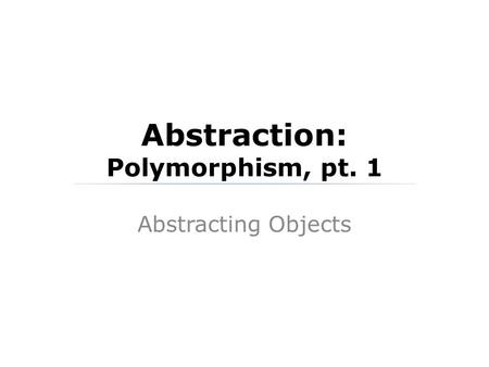 Abstraction: Polymorphism, pt. 1 Abstracting Objects.