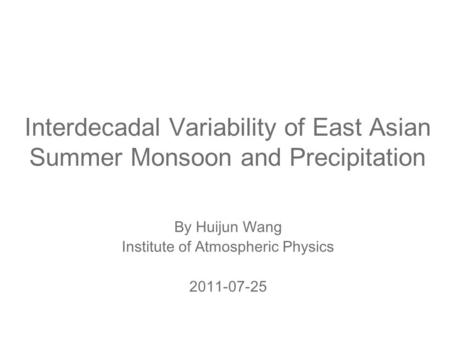 Interdecadal Variability of East Asian Summer Monsoon and Precipitation By Huijun Wang Institute of Atmospheric Physics 2011-07-25.