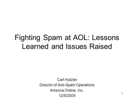 1 Fighting Spam at AOL: Lessons Learned and Issues Raised Carl Hutzler Director of Anti-Spam Operations America Online, Inc. 12/9/2005.